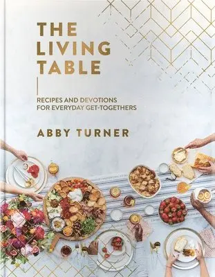 The Living Table: Recipes and Devotions for Everyday Get-Togethers (a Hospitality Cookbook with 90+ Delicious Meals, Appetizers, Snacks, and Drinks Pl