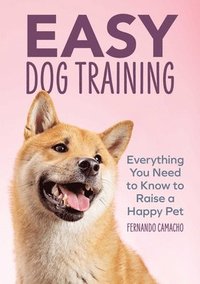 Easy Dog Training: Everything You Need to Know to Raise a Happy Pet