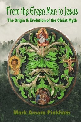 Mark Amaru Pinkham - From the Green Man to Jesus: The Origin and Evolution of the Christ Myth, Häftad