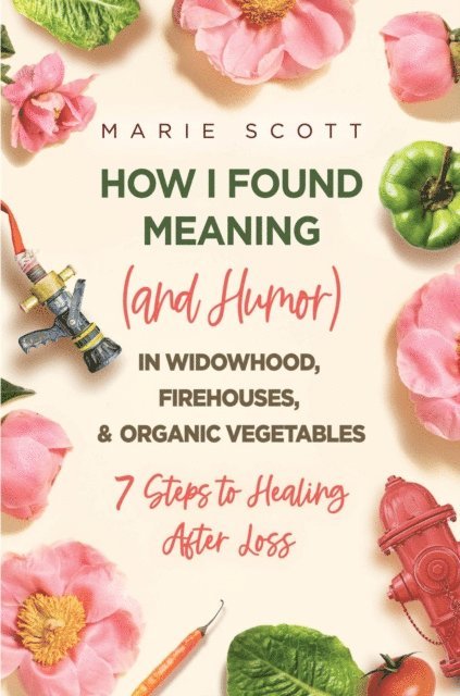 Marie Scott - How I Found Meaning (And Humor) In Widowhood, Firehouses, & Organic Vegetables, E-bok