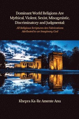 Khepra Ka-Re Amente Anu - Dominant World Religions Are Mythical, Violent, Sexist, Misogynistic, Discriminatory and Judgmental: All Religious Scriptures Are Fabrications Attribu, Häftad