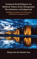 Dominant World Religions Are Mythical, Violent, Sexist, Misogynistic, Discriminatory and Judgmental: All Religious Scriptures Are Fabrications Attribu