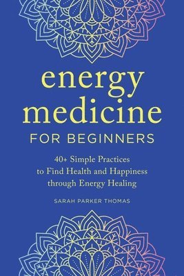 Sarah Parker Thomas - Energy Medicine for Beginners: 40+ Simple Practices to Find Health and Happiness Through Energy Healing, Häftad