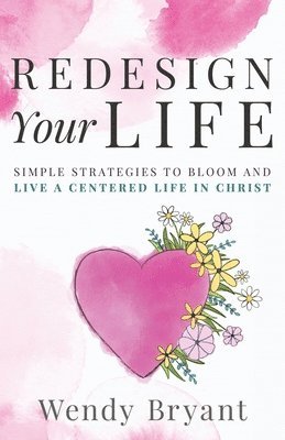 Wendy Bryant - ReDesign Your Life: Simple Strategies to Bloom and Live a Life Centered in Christ, Häftad