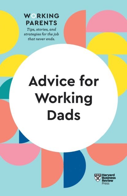 Scott Behson, Stewart D. Friedman, Bruce Feiler, Daisy Dowling, Harvard Business Review - Advice for Working Dads (HBR Working Parents Series), E-bok