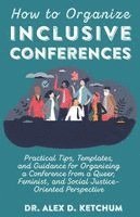 Alex D. Ketchum - How to Organize Inclusive Conferences: Practical Tips, Templates, and Guidance for Organizing a Conference from a Queer, Feminist, and Social Justice-, Häftad