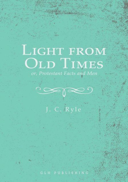 J. C. Ryle - Light from Old Times; or, Protestant Facts and Men, E-bok