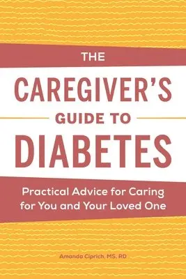 The Caregiver's Guide to Diabetes: Practical Advice for Caring for You and Your Loved One