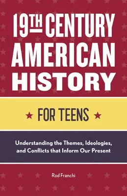 19th Century American History for Teens: Understanding the Themes, Ideologies, and Conflicts That Inform Our Present