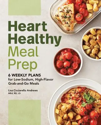 Heart Healthy Meal Prep: 6 Weekly Plans for Low-Sodium, High-Flavor Grab-And-Go Meals