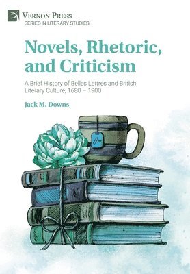 Jack M. Downs - Novels, Rhetoric, and Criticism: A Brief History of Belles Lettres and British Literary Culture, 1680 – 1900, Inbunden