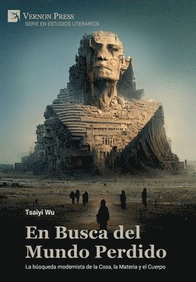 Tsaiyi Wu - En Busca del Mundo Perdido: La búsqueda modernista de la Cosa, la Materia y el Cuerpo, Inbunden