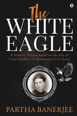 Partha Banerjee - The White Eagle: A historic fiction based on the life of Irena Sendler - A Holocaust brave heart, Häftad