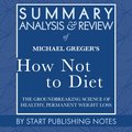 Summary, Analysis, and Review of Michael Greger's How Not to Diet