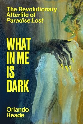 Orlando Reade - What in Me Is Dark: The Revolutionary Afterlife of Paradise Lost, Inbunden