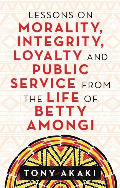 Tony Akaki - Lessons on Morality, Integrity, Loyalty and Public Service from the Life of Betty Amongi, E-bok