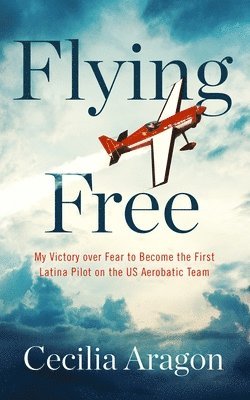Cecilia Aragon - Flying Free: My Victory Over Fear to Become the First Latina Pilot on the Us Aerobatic Team, Häftad