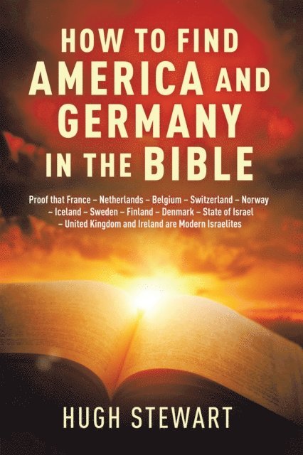 Hugh Stewart - How to Find  America and Germany  in the Bible: Proof That France - Netherlands - Belgium - Switzerland - Norway - Iceland - Sweden - Finland - Denmark - State of Israel - United Kingdom and Ireland Are Modern Israelites Nations, E-bok