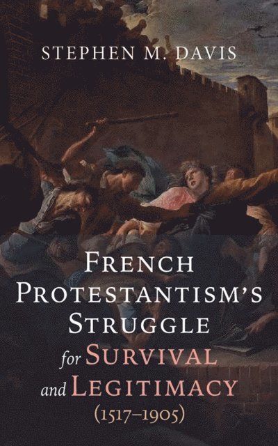 Stephen M. Davis - French Protestantism's Struggle for Survival and Legitimacy (1517-1905), E-bok