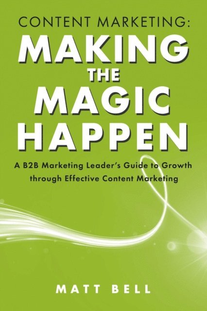 Matt Bell - Content Marketing: Making the Magic Happen, E-bok