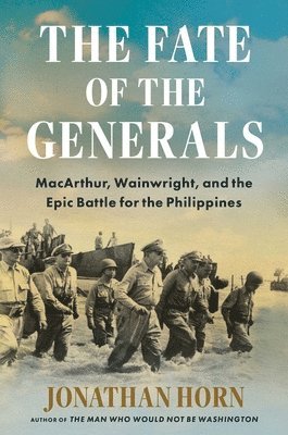 Jonathan Horn - The Fate of the Generals: Macarthur, Wainwright, and the Epic Battle for the Philippines, Inbunden