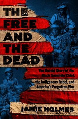 Jamie Holmes - The Free and the Dead: The Untold Story of the Black Seminole Chief, the Indigenous Rebel, and America's Forgotten War, Inbunden
