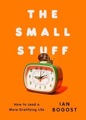 Ian Bogost - The Small Stuff: How to Lead a More Gratifying Life, Inbunden