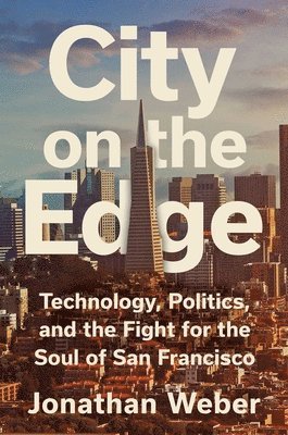 Jonathan Weber - City on the Edge: Technology, Politics, and the Fight for the Soul of San Francisco, Inbunden
