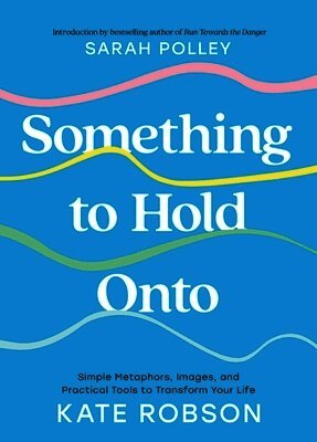 Kate Robson - Something to Hold Onto: Simple Metaphors, Images, and Practical Tools to Transform Your Life, Inbunden