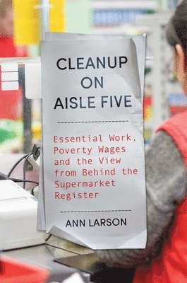 Ann Larson - Cleanup on Aisle Five: Essential Work, Poverty Wages, and the View from Behind the Supermarket Register, Inbunden