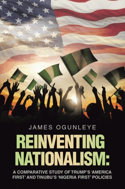 James Ogunleye - Reinventing Nationalism: A Comparative Study of Trump's 'America First' and Tinubu's 'Nigeria First' Policies, E-bok