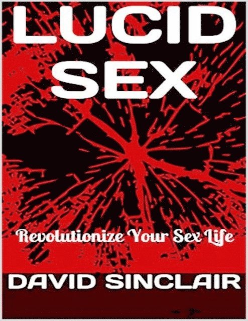 David Sinclair - Lucid Sex: Revolutionize Your Sex Life, E-bok