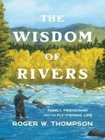 Roger W. Thompson - The Wisdom of Rivers: Family, Friendship, and the Fly-Fishing Life, Inbunden