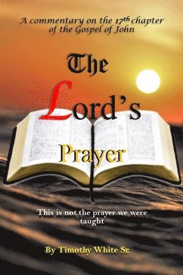 Timothy White Sr - The Lord's Prayer: A Commentary on John Chapter 17, Häftad
