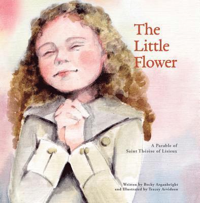 Becky Arganbright - The Little Flower: A Parable of St. Therese of Lisieux, Häftad
