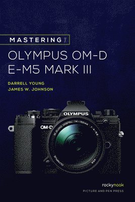 Mastering the Olympus OM-D E-M5 Mark III av James W Johnson, Darrell Young