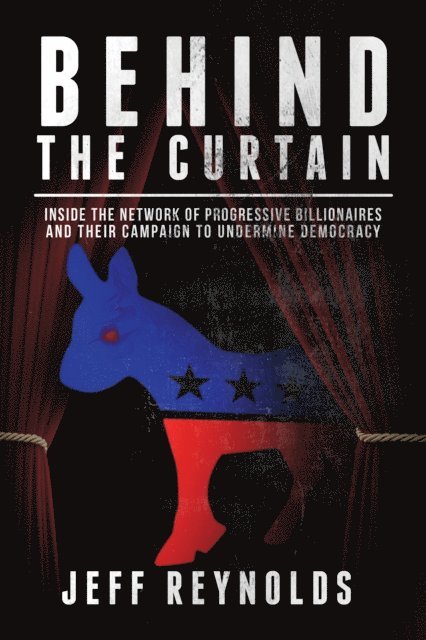 Behind the Curtain: Inside the Network of Progressive Billionaires and Their Campaign to Undermine Democracy