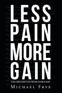 Less Pain More Gain...a Real World Guide to Getting and Staying in Shape