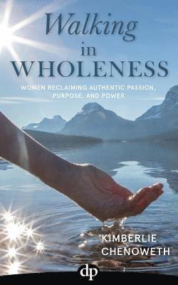 Kimberlie Chenoweth - Walking in Wholeness: Women Reclaiming Authentic Passion, Purpose, and Power, Häftad