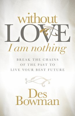 Without Love I Am Nothing: Break the Chains of the Past to Live Your Best Future