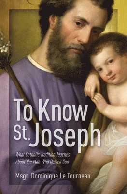 Msgr Dominique Le Tourneau - To Know St. Joseph: What Catholic Tradition Teaches about the Man Who Raised God, Häftad