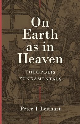 Peter Leithart - On Earth as in Heaven – Theopolis Fundamentals, Inbunden