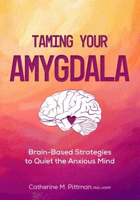 Catherine Pittman - Taming Your Amygdala: Brain-Based Strategies to Quiet the Anxious Mind, Häftad