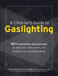 A Clinician's Guide to Gaslighting: 80+ Worksheets and Exercises for Detection, Intervention, and Healing from Emotional Abuse