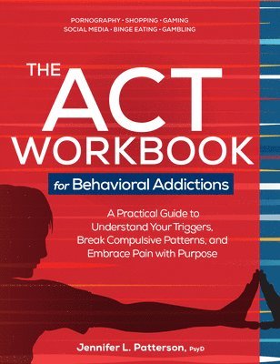 Jennifer L. Patterson - The ACT Workbook for Behavioral Addictions: A Practical Guide to Understand Your Triggers, Break Compulsive Patterns, and Embrace Pain with Purpose, Häftad