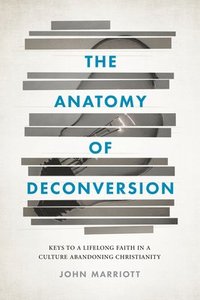 The Anatomy of Deconversion: Keys to a Lifelong Faith in a Culture Abandoning Christianity