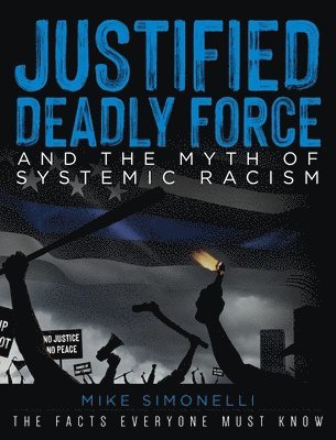 Mike Simonelli - Justified Deadly Force and the Myth of Systemic Racism, Inbunden