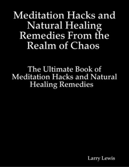 Larry Lewis - Meditation Hacks and Natural Healing Remedies From the Realm of Chaos - The Ultimate Book of Meditation Hacks and Natural Healing Remedies, E-bok