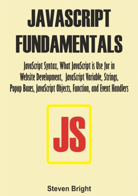 Steven Bright - JavaScript Fundamentals:  JavaScript Syntax, What JavaScript is Use for in Website Development, JavaScript Variable, Strings, Popup Boxes, JavaScript Objects, Function, and Event Handlers, E-bok
