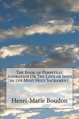 Henri-Marie Boudon, J. Redman D. D. - The Book of Perpetual Adoration Or The Love of Jesus in the Most Holy Sacrament, Häftad